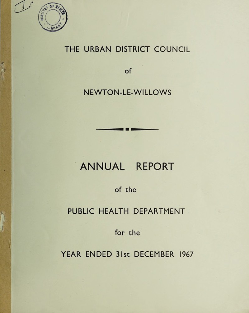 THE URBAN DISTRICT COUNCIL of NEWTON-LE-WILLOWS ANNUAL REPORT of the PUBLIC HEALTH DEPARTMENT for the YEAR ENDED 31st DECEMBER 1967