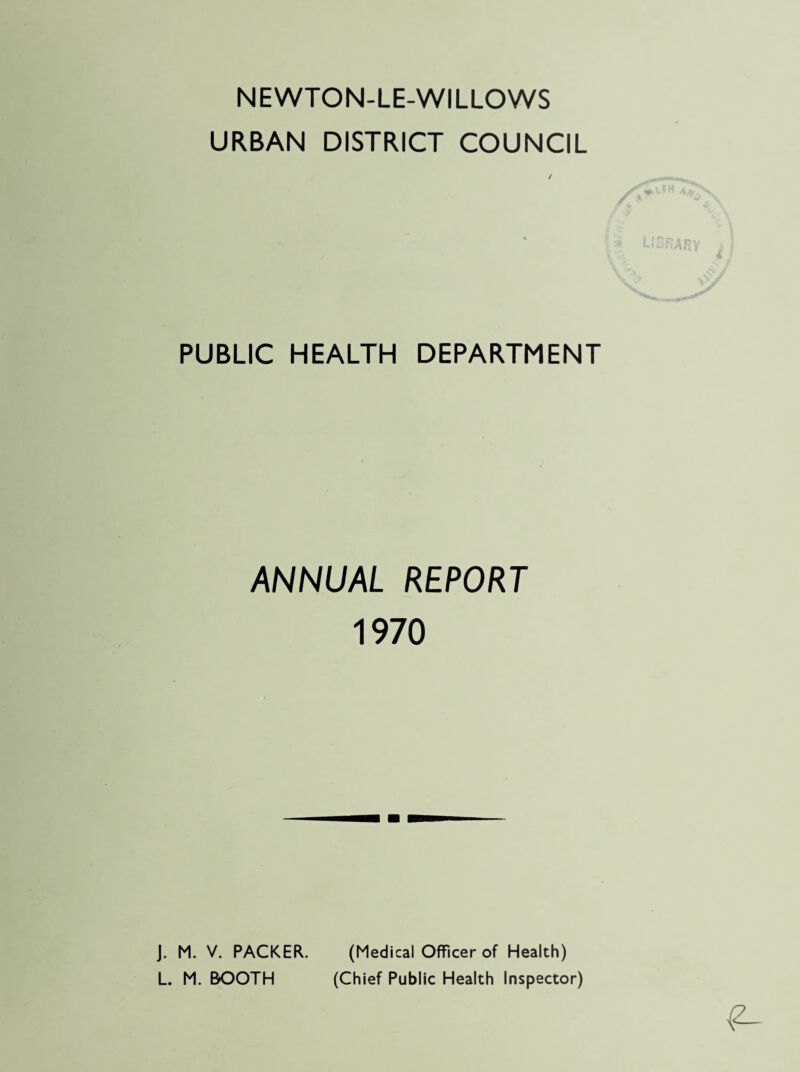 NEWTON-LE-WILLOWS URBAN DISTRICT COUNCIL PUBLIC HEALTH DEPARTMENT ANNUAL REPORT 1970 J. M. V. PACKER. L. M. BOOTH (Medical Officer of Health) (Chief Public Health Inspector)