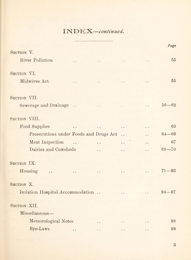 IND EX—continued. Page Section V. River Pollution .. .. . . ■ • 55 Section VI. Midwives Act . . .. .. • . 55 Section VII. Sewerage and Drainage . . . . . . . 56—62 Section VIII. Food Supplies .. .. .. .. 63 Prosecutions under Foods and Drugs Act .. .. 64—66 Meat Inspection .. .. .. .. 67 Dairies and Cowsheds .. ., .. 68—70 Section IX. Housing .. .. .. .. .. 71—93 Section X. Isolation Hospital Accommodation .. .. . . 94—97 Section XII. Miscellaneous— Meteorological Notes .. . . .. 98 Bye-Laws .. .. . . .. 99