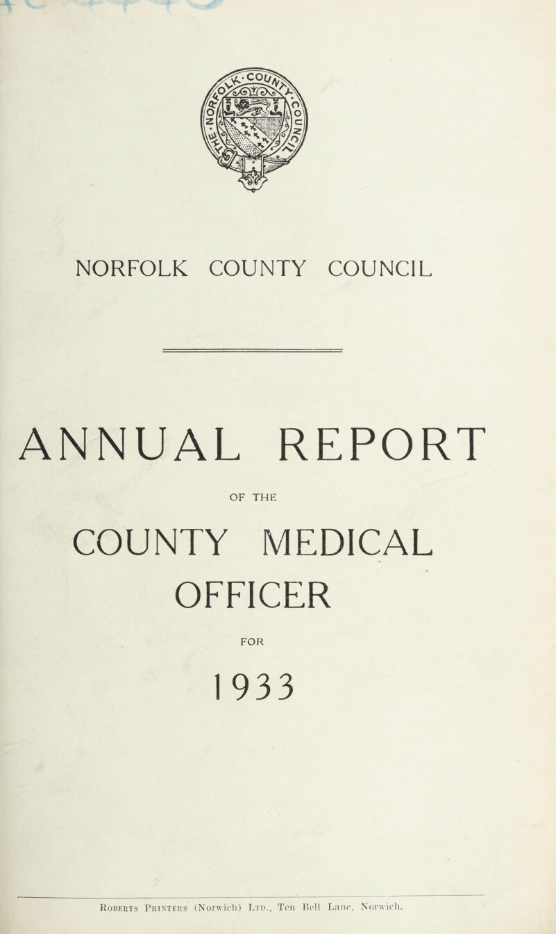 NORFOLK COUNTY COUNCIL ANNUAL REPORT OF THE COUNTY MEDICAL OFFICER FOR 1933 Roberts Printers (Norwich) Ltd., Ten Bell Lane, Norwich.