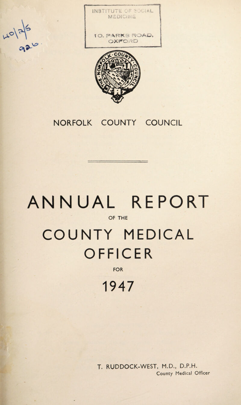 NORFOLK COUNTY COUNCIL ANNUAL REPORT OF THE COUNTY MEDICAL OFFICER FOR 1947 T. RUDDOCK-WEST, M.D., D.P.H. County Medical Officer
