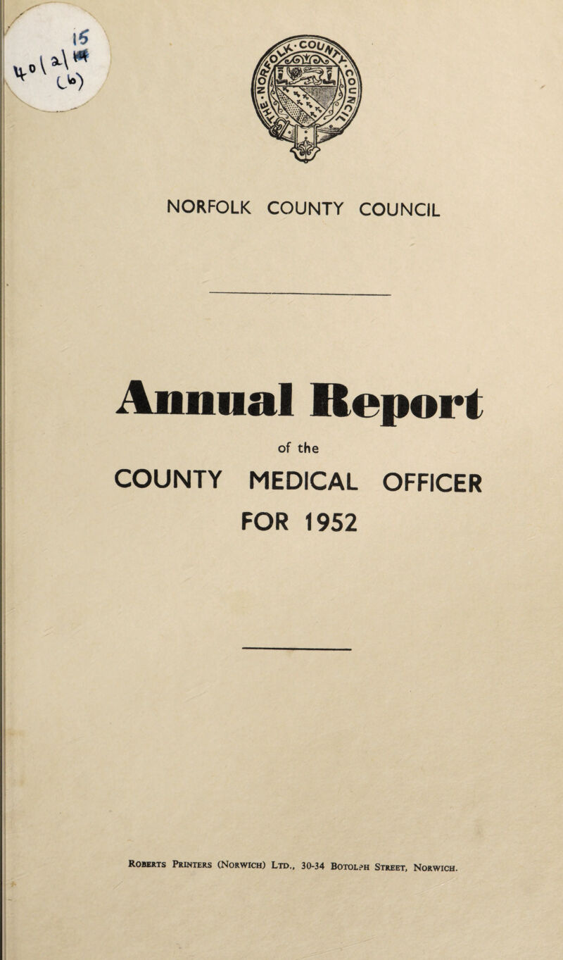 NORFOLK COUNTY COUNCIL Annual Report of the COUNTY MEDICAL OFFICER FOR 1952 Roberts Printers (Norwich) Ltd., 30-34 Botolrh Street, Norwich.