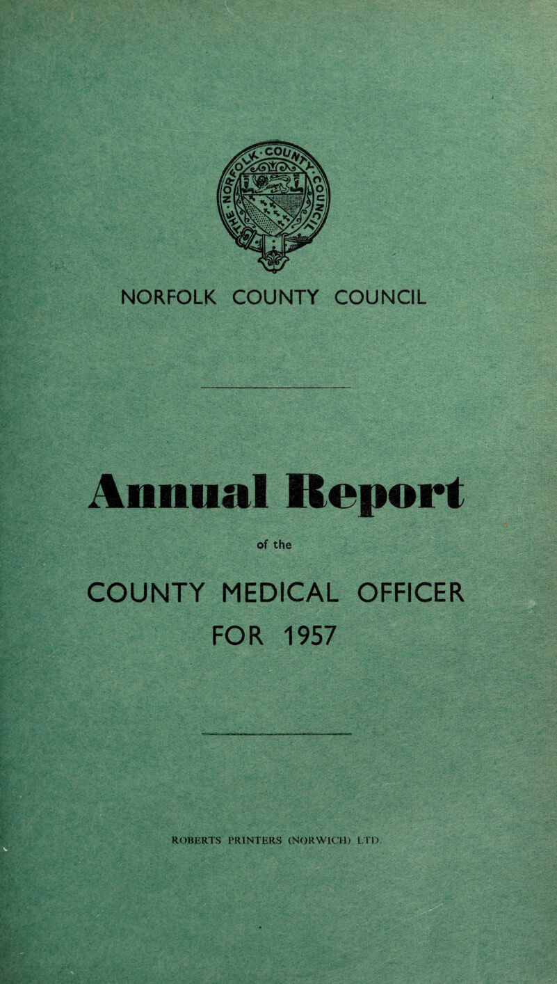 Annual Report of the COUNTY MEDICAL OFFICER FOR 1957 Ifjjfs,-ffit C- - ROBERTS PRINTERS (NORWICH) LTD. • . .r -t '