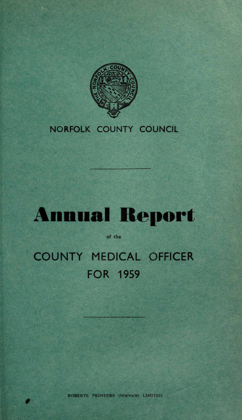 - * V *. .• > > -rJ^t '■-: iJWi- ■^. -WJ Annual Report of the COUNTY MEDICAL OFFICER FOR 1959 ROBERTS PRINTERS (Norwich) LIMIIED