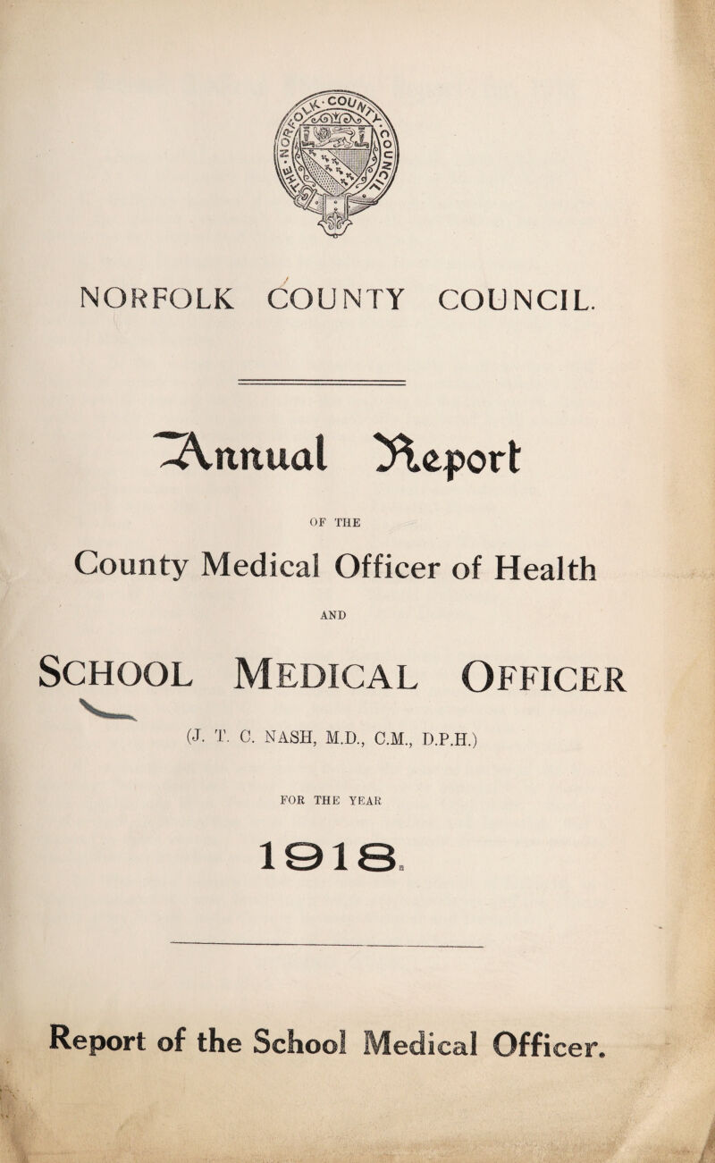 NORFOLK COUNTY COUNCIL. .Annual Report OF THE County Medical Officer of Health AND School Medical Officer (J. T. C. NASH, M.D., C.M., D.P.H.) FOR THE YEAR 1018 Report of the School Medical Officer.