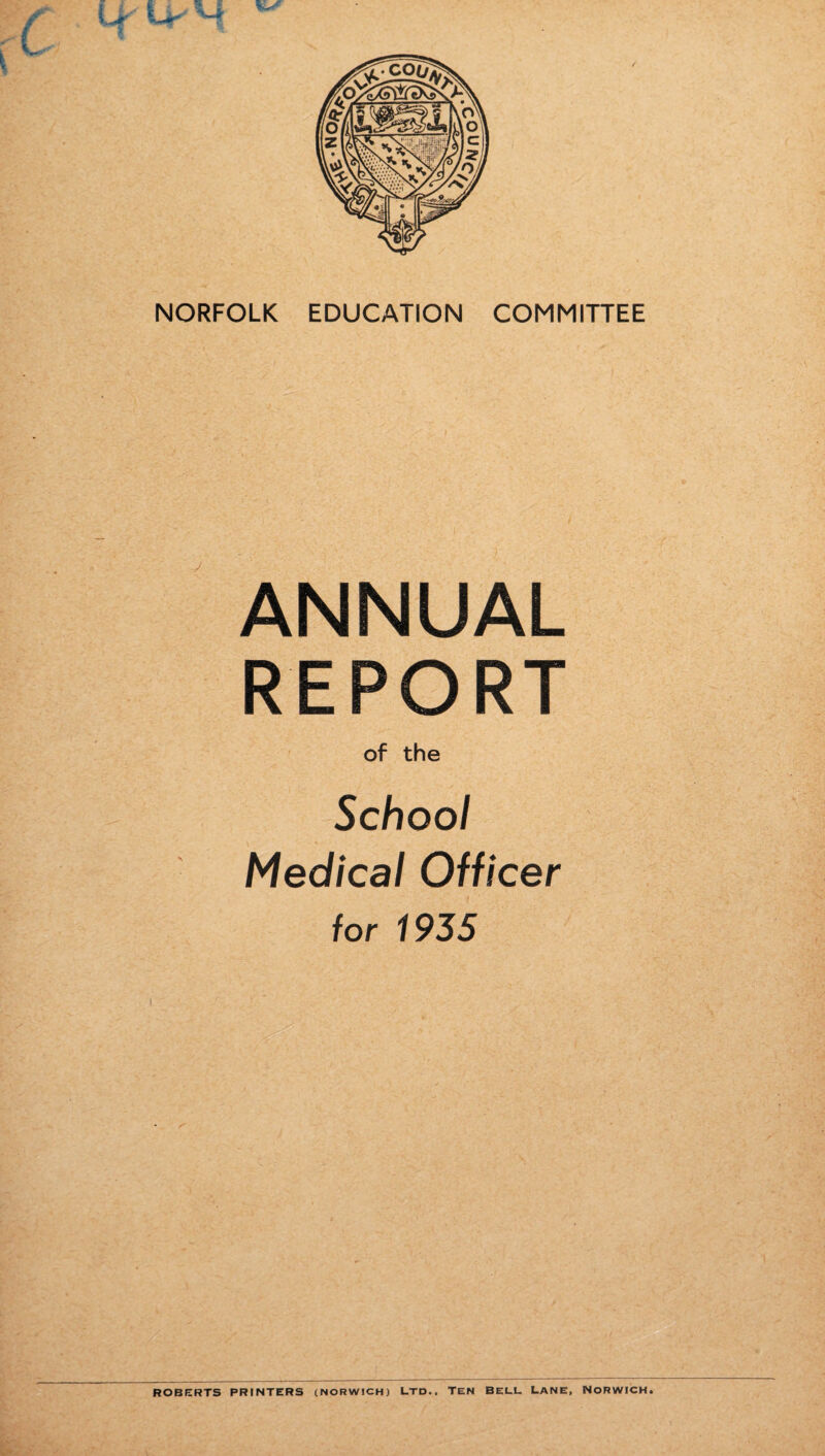 ANNUAL REPORT of the School Medical Officer for 1935 ROBERTS PRINTERS (NORWICH) LTD.. TEN BELL LANE, NORWICH