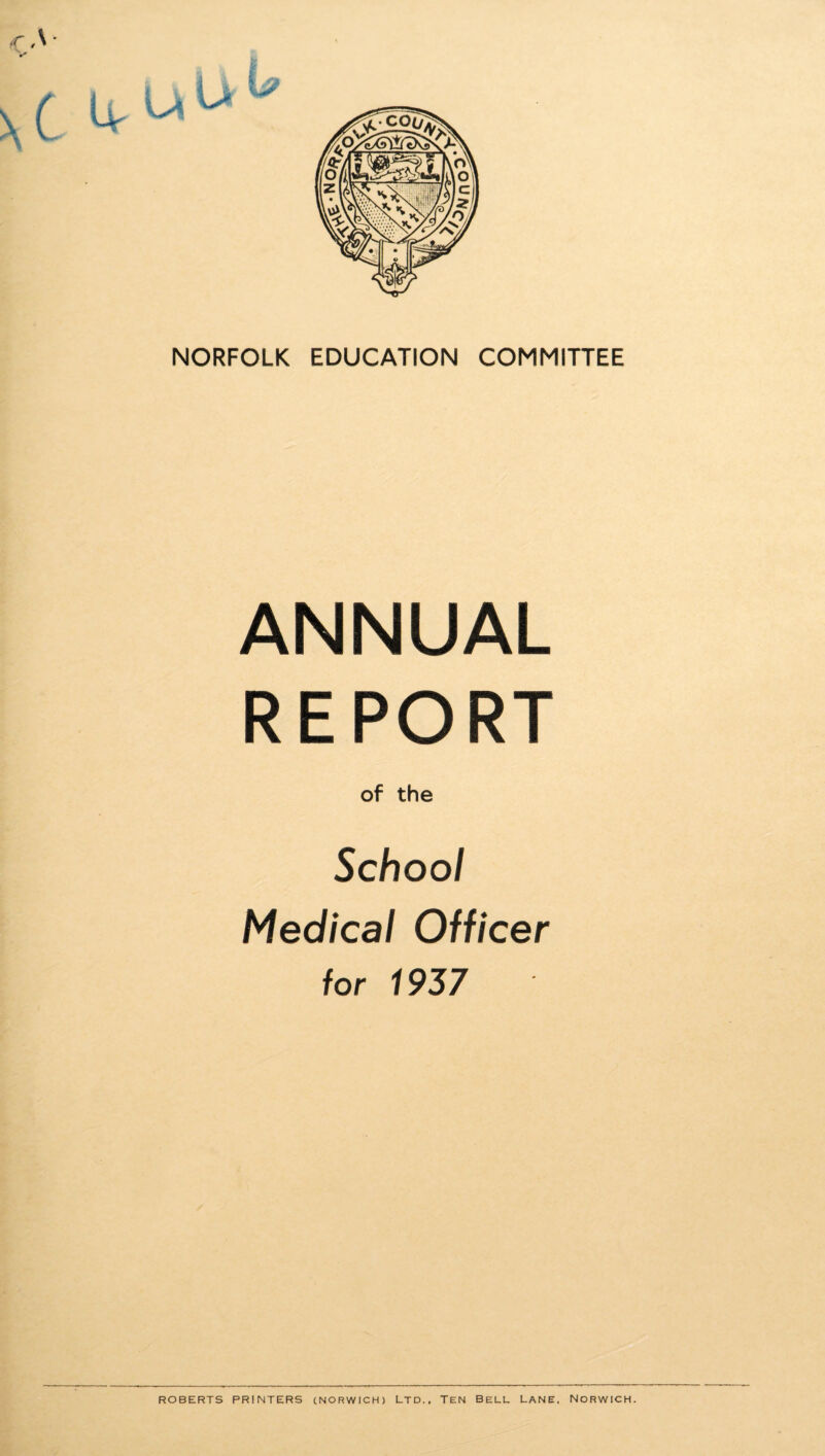 ANNUAL REPORT of the School Medical Officer for 1937 ROBERTS PRINTERS (NORWICH) LTD., TEN BELL LANE, NORWICH.