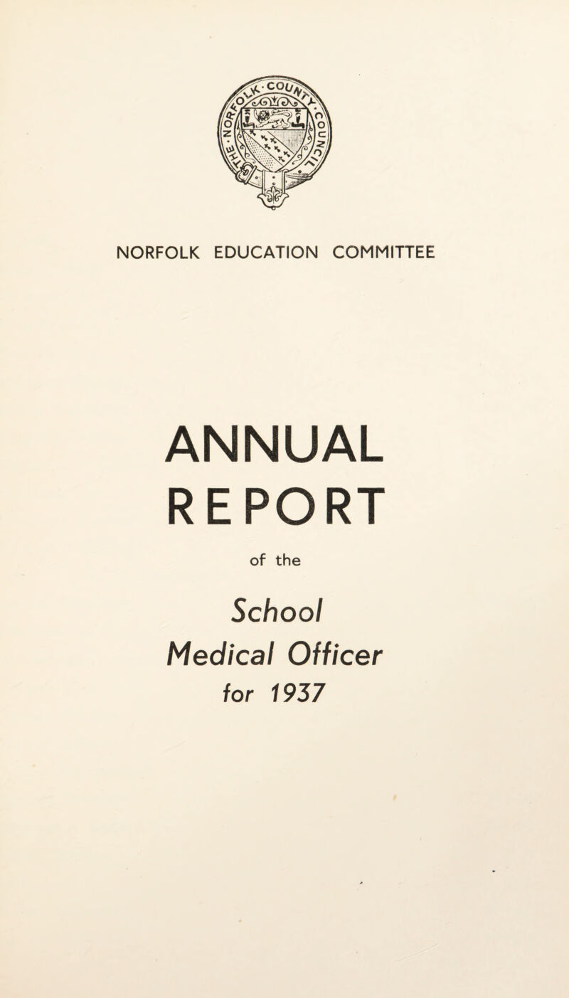 NORFOLK EDUCATION COMMITTEE ANNUAL REPORT of the School Medical Officer for 1937