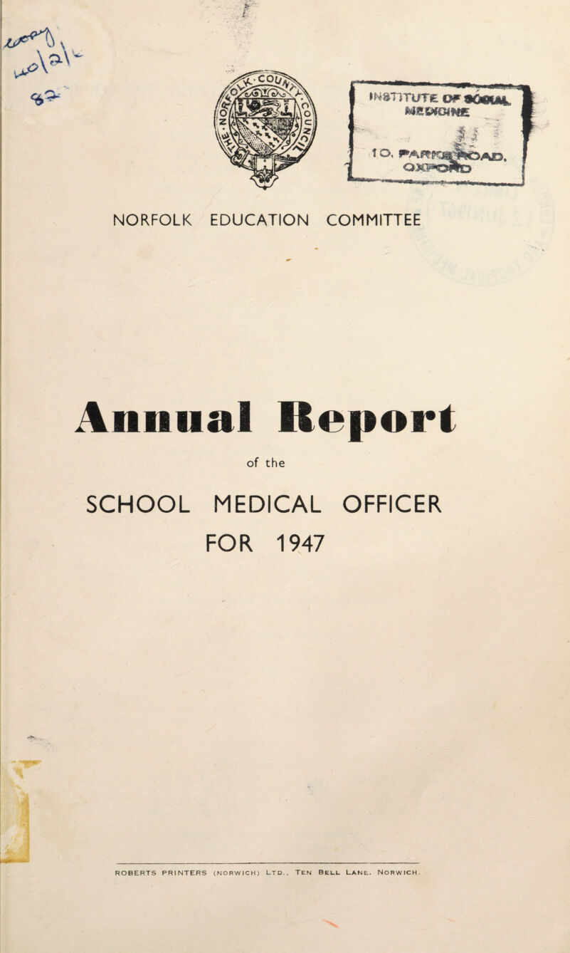 NORFOLK EDUCATION COMMITTEE Animal Report of the SCHOOL MEDICAL OFFICER FOR 1947 ROBERTS PRINTERS (NORWICH) LTD.. TEN BELL LANE. NORWICH.