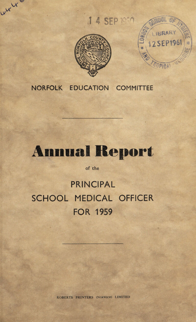 ! 4 SEP m ;CA Ayr y&v,, /-£>/ L( L##r 7 *1 I2SEP19& V —' WM NORFOLK EDUCATION COMMITTEE Annual Report of the PRINCIPAL SCHOOL MEDICAL OFFICER FOR 1959 ROBERTS PRINTERS (Norwich) LIMITED