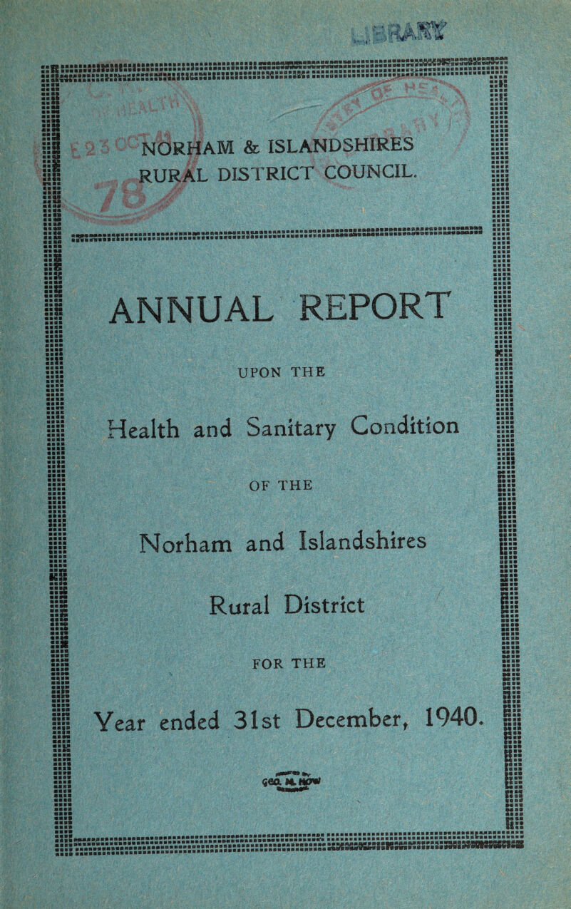2SK5SSSSS5Sa«SaS2SaSSS5:SS:SSS:aSSSSSSSSSS:SSS5SSSSS5BaSSS5SWSSSSSSSSS525SS^=JSJS*S«»Jf=SfSf55S3f5^ ::5K«:s”:ssKS4M:!KSK:as3!!£5S5:H5!ss:s;s55scsss;5»%.....vj1,. mmmm aafta ■ ■■ft ■ ■8* «aea NORHAM & ISLANDSHIRES RURAL DISTRICT COUNCIL. ■ ■■a • ana bbbb ■ ■■9 aaaa aaaa Bill aaaa a rail ■ BBS aaaa aaaa aaaa aaaa jjS :K3S3;:3ss::s::s:sK:::::K:3s:3S«53SK:::s53:;3S!”S!aK;K:^KSS23sssKS55;sss;ssK8 yy aaaa »l| aaaa aaaa aaaa aaaa s:ss aaaa aaaa aaaa aaaa aaaa aaaa aaaa aaaa aaaa aaaa aaaa aaaa aaaa aaaa aaaa aaaa aaaa aaaa aaaa aaaa ilia aa aa aaaa llll «:s aaaa aaaa aaaa aaaa aaaa aaaa aaaa am ilia ::ss aaaa ::: • an aaaa aaae aaaa :::: :::: sss: ■aaa ■aia ■ aaa ■aaa ;:e aaaa aaaa aaaa aaaa aaaa ■ail aaaa aaaa aaaa aaaa aaaa aaaa aaaa aaaa aaaa ■■■■< ANNUAL REPORT UPON THE Health and Sanitary Condition OF THE Norham and Islandshires Rural District FOR THE aaaa amath aaaa aaaa x:: aaaa aaaa aaaa anas aaaa aaaa aaaa aaaa Ip Year ended 31st December, 1940. napa ana* aaaa aaaa mi :::: aaaa aaaa aaaa aaaa aaaa ls:s :::: aaaa aaaa aaaa as: aaaa aaaa aa aa pa aa paaa paaa aaaa aaaa aaaa aaaa aaaa aaaa 8322 aa aa aa aa aa aa Bs :s i» Saa ia» iaa aaa Mia Saw aa *aaa •i fi:s ....