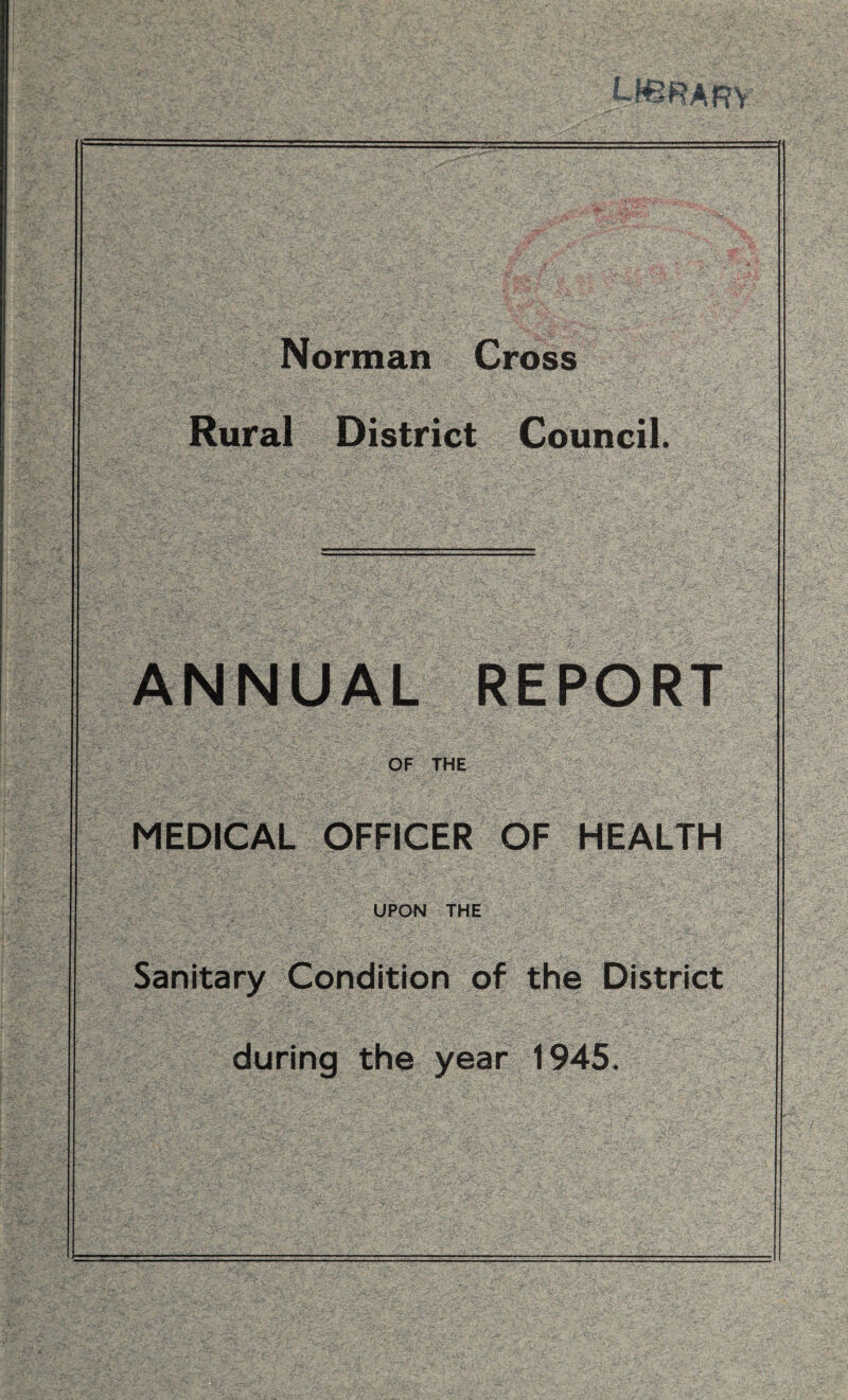 U43RARV Norman Cross Rural District Council. ANNUAL REPORT OF THE MEDICAL OFFICER OF HEALTH UPON THE Sanitary Condition of the District during the year 1945.