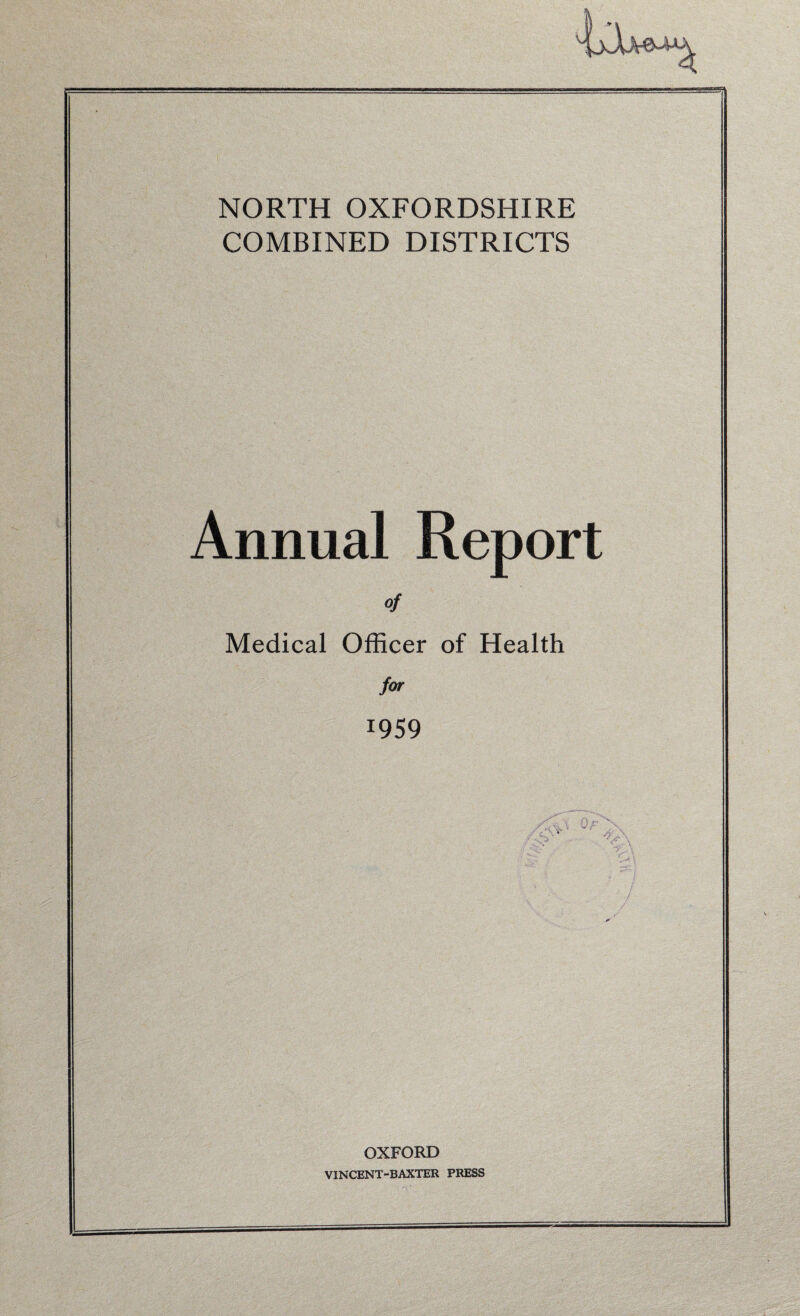 NORTH OXFORDSHIRE COMBINED DISTRICTS Annual Report «/ Medical Officer of Health for 1959 OXFORD VINCENT-BAXTER PRESS