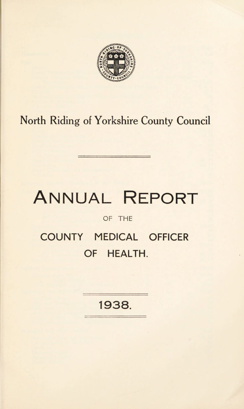 North Riding of Yorkshire County Council Annual Report OF THE COUNTY MEDICAL OFFICER OF HEALTH. 1938.