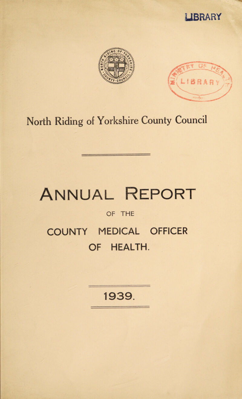 LIBRARY North Riding of Yorkshire County Council Annual Report OF THE COUNTY MEDICAL OFFICER OF HEALTH. 1939.