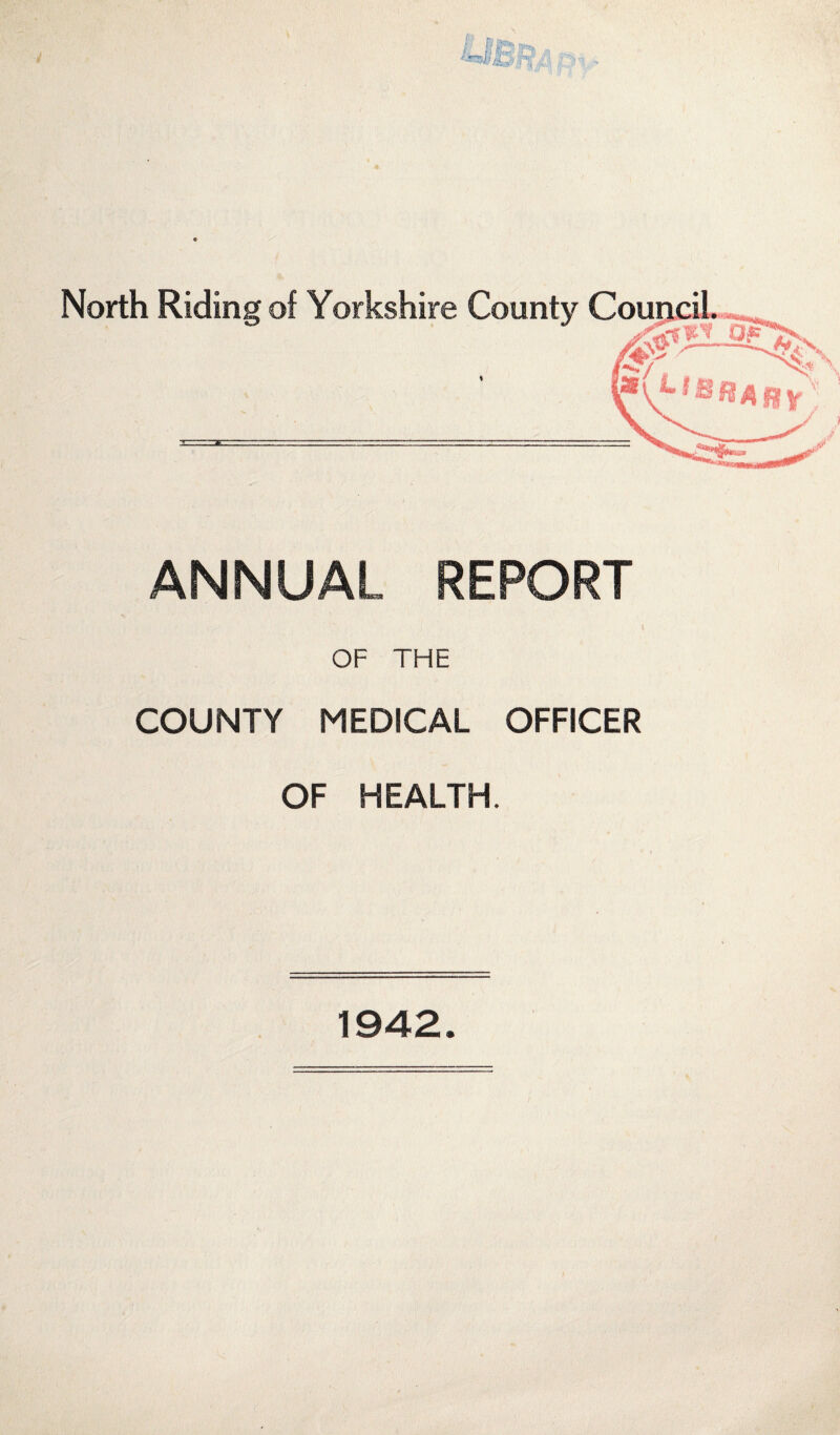 North Riding of Yorkshire County Counci f Of PiMBRa \N-— ANNUAL REPORT OF THE COUNTY MEDICAL OFFICER OF HEALTH. 1942.