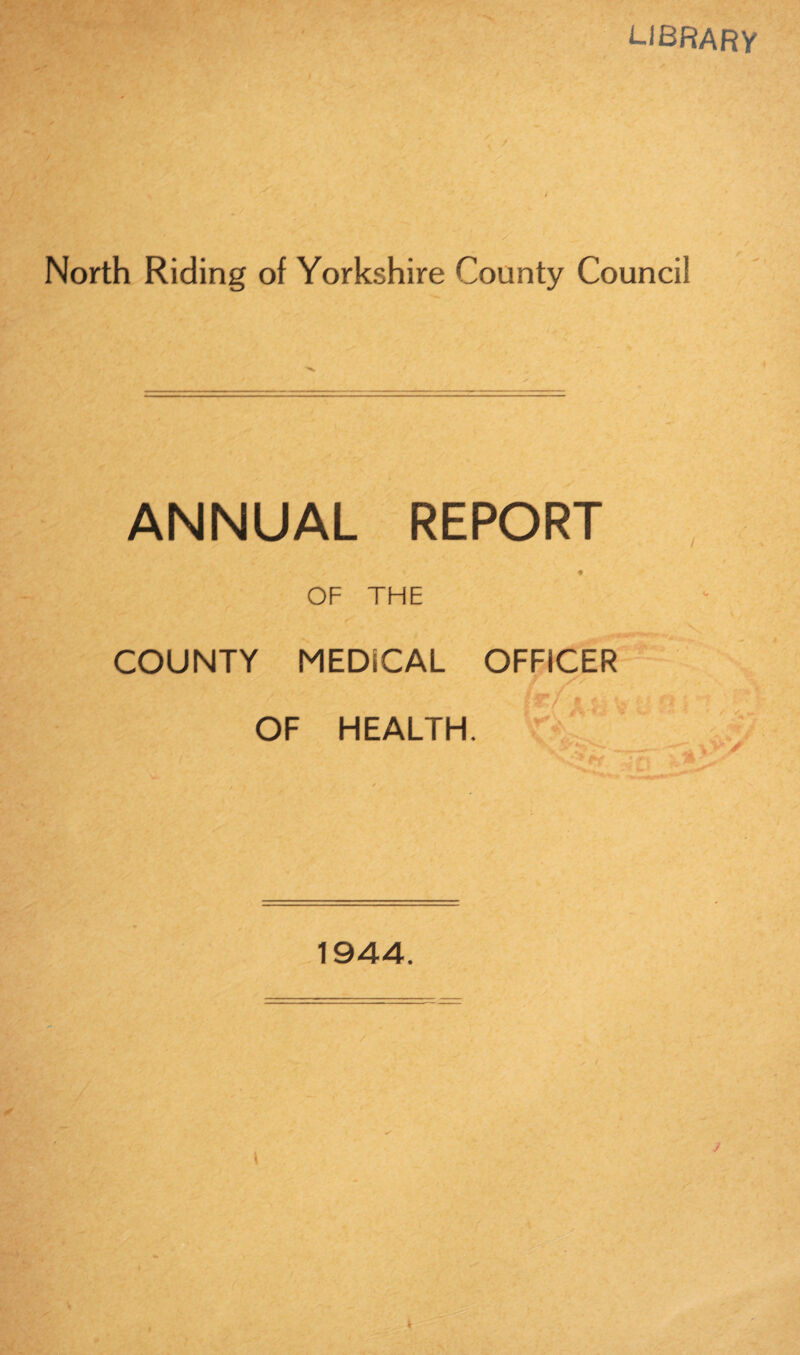 library North Riding of Yorkshire County Council ANNUAL REPORT OF THE COUNTY MEDICAL OFFICER OF HEALTH. ' 1944.