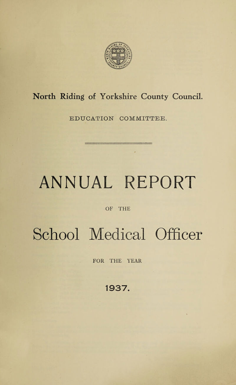 North Riding of Yorkshire County Council. EDUCATION COMMITTEE. ANNUAL REPORT OF THE School Medical Officer FOR THE YEAR 1937.