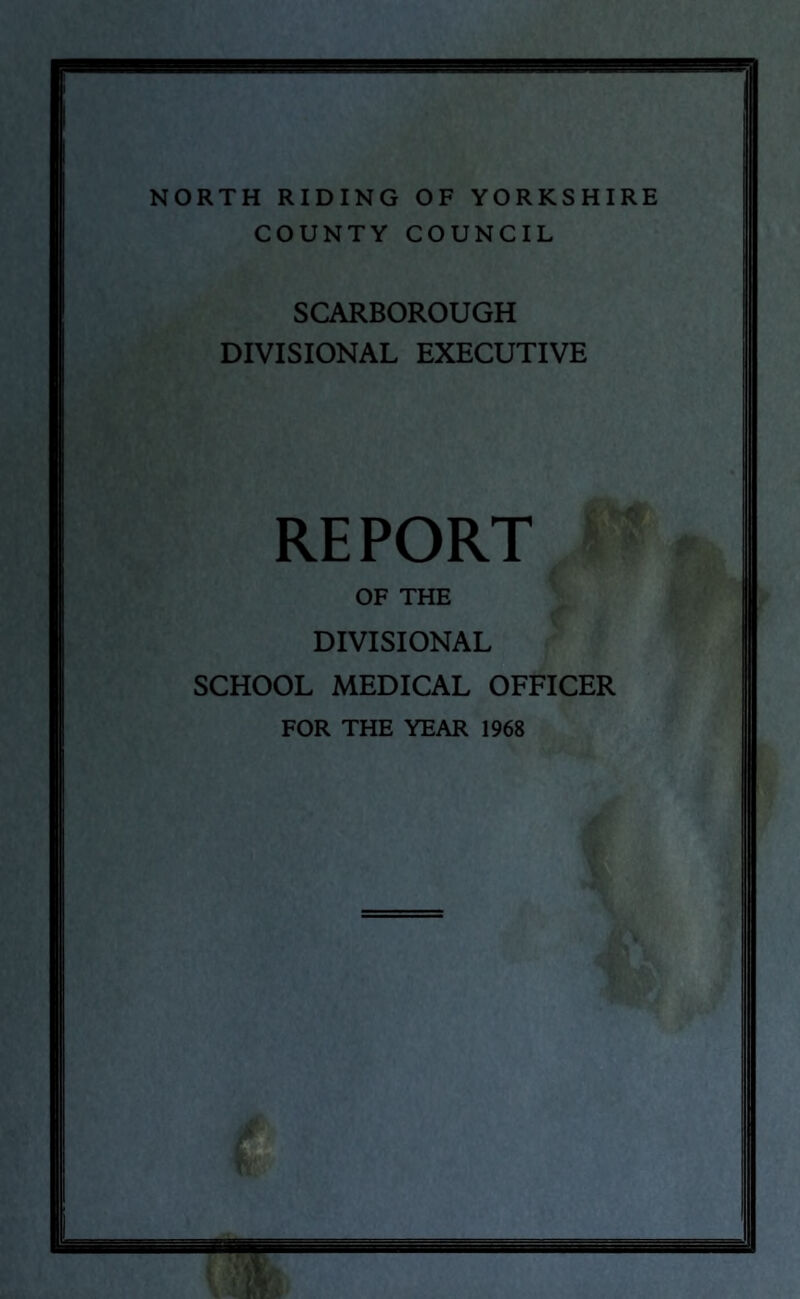 NORTH RIDING OF YORKSHIRE COUNTY COUNCIL SCARBOROUGH DIVISIONAL EXECUTIVE RE PORT OF THE DIVISIONAL SCHOOL MEDICAL OFFICER FOR THE YEAR 1968