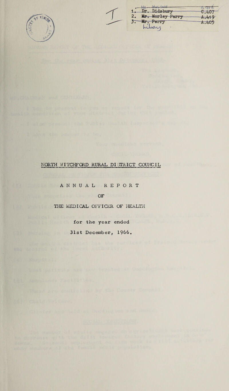 .—Ha—fruo i'i'•< 1 —~ 1. —J^Didsbupy- 2. Mzv Morley Parry y~.—Mr. Perry (V / o W AM9 A.405 NORTH WITCHFORD RURAL DISTRICT COUNCIL ANNUAL REPORT OF THE MEDICAL OFFICER OF HEALTH for the year ended 31st December, 1966