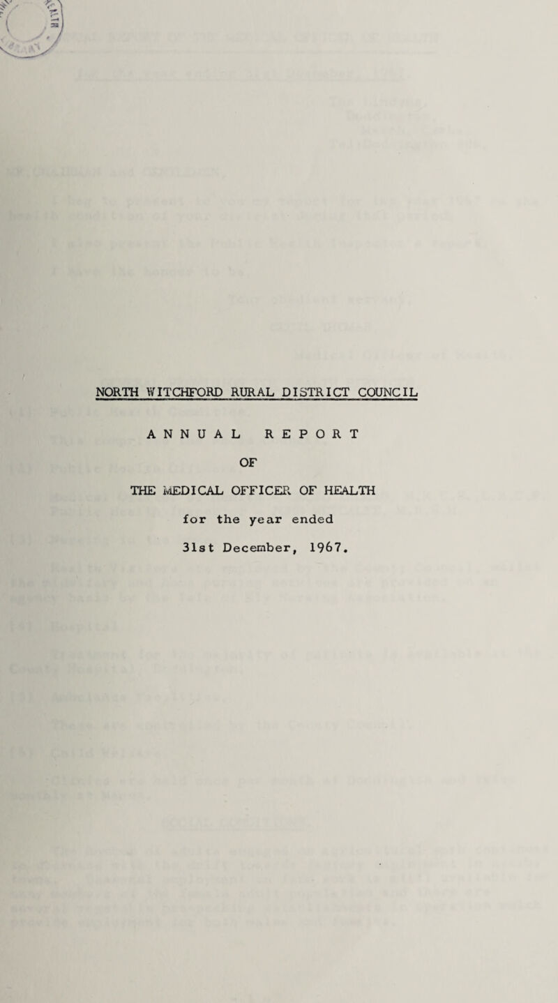 NORTH WITCHFQRD RURAL DISTRICT COUNCIL ANNUAL REPORT OF THE MEDICAL OFFICER OF HEALTH for the year ended 31st December, 1967.
