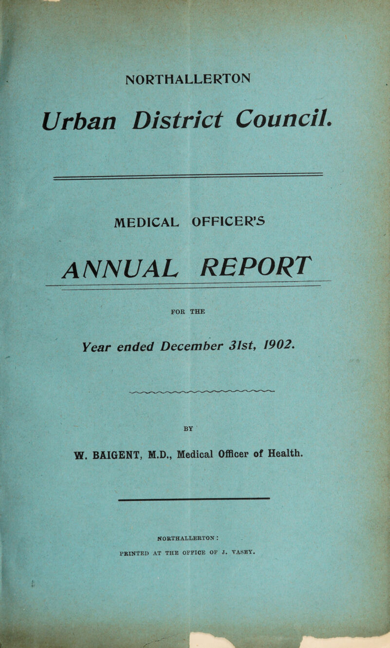 NORTHALLERTON Urban District Council. MEDICAL OFFICER’S ANNUAL REPORT FOR THE Year ended December 31st, 1902. BY W. BAIGENT, M.D., Medical Officer of Health. NORTHALLERTON : PRINTED AT THE OFFICE OF J. VASEY.