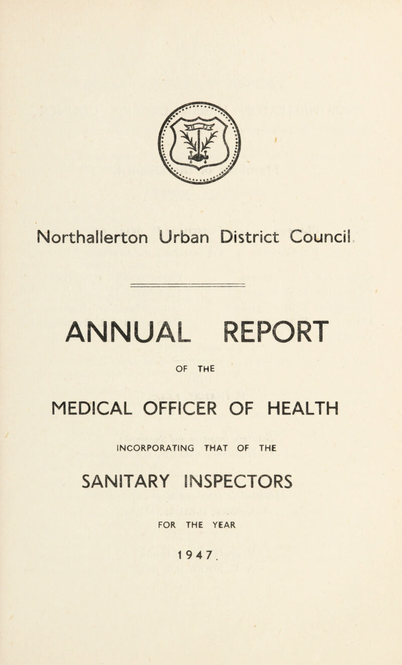 ANNUAL REPORT OF THE MEDICAL OFFICER OF HEALTH INCORPORATING THAT OF THE SANITARY INSPECTORS FOR THE YEAR 1947.