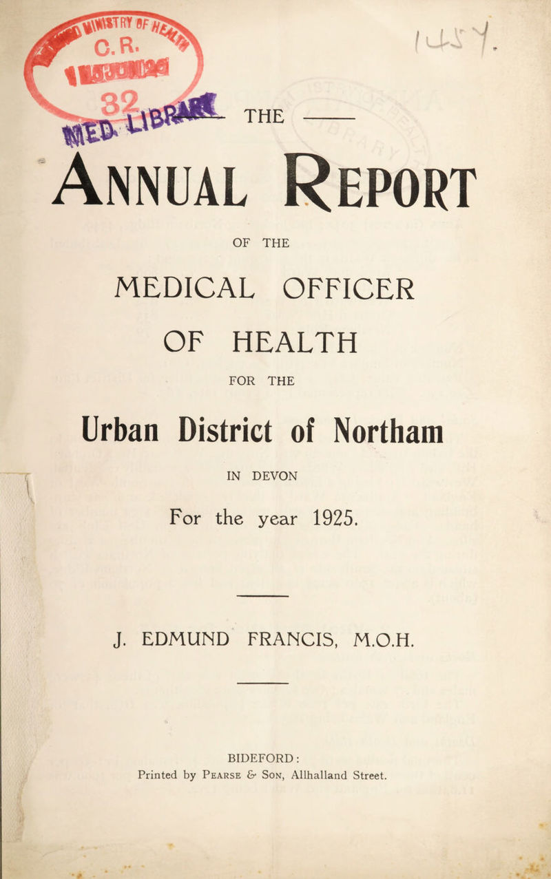 OF THE MEDICAL OFFICER OF HEALTH FOR THE Urban District of Northam IN DEVON For the year 1925. J. EDMUND FRANCIS, M.O.H. BIDEFORD: Printed by Pearse &• Son, Allhalland Street.