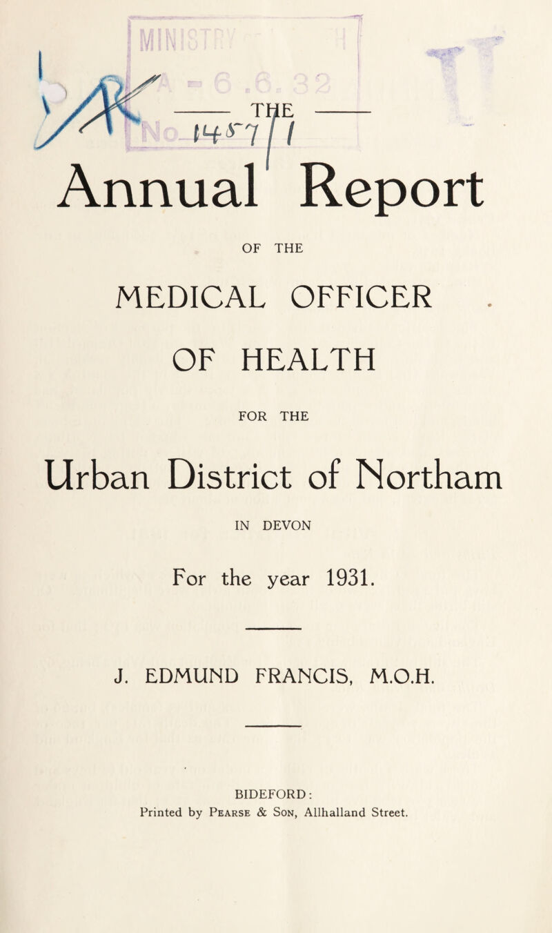 Annual Report OF THE MEDICAL OFFICER OF HEALTH FOR THE Urban District of Northam IN DEVON For the year 1931. J. EDMUND FRANCIS, M.O.H. BIDEFORD: Printed by Pearse & Son, Allhalland Street.