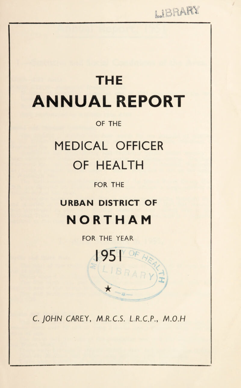 THE ANNUAL REPORT OF THE MEDICAL OFFICER OF HEALTH FOR THE URBAN DISTRICT OF NORTHAM FOR THE YEAR 1951 ★ C.JOHN CAREY, M.R.C.S. L.R.C.P., M.O.H