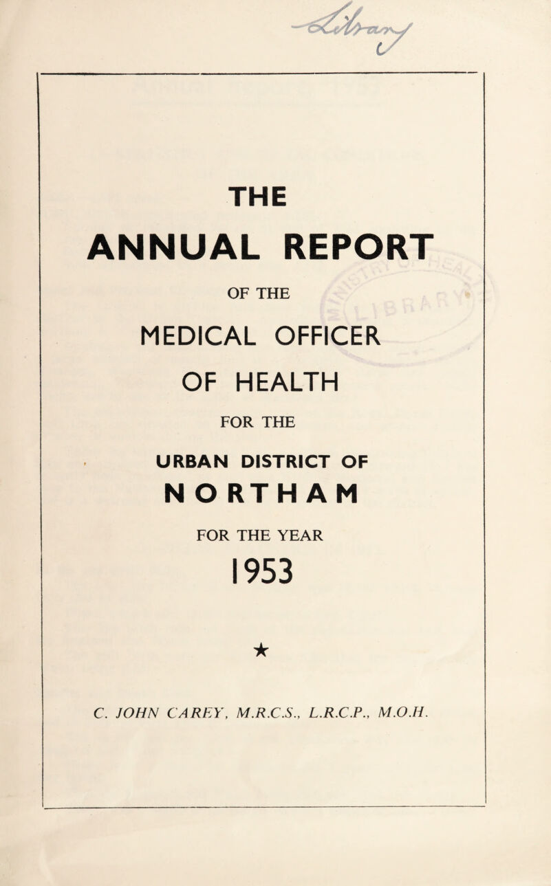 THE ANNUAL REPORT OF THE MEDICAL OFFICER OF HEALTH FOR THE URBAN DISTRICT OF NORTHAM FOR THE YEAR 1953 ★ C. JOHN CAREY, M.R.C.S., L.R.C.P., M.O.H.