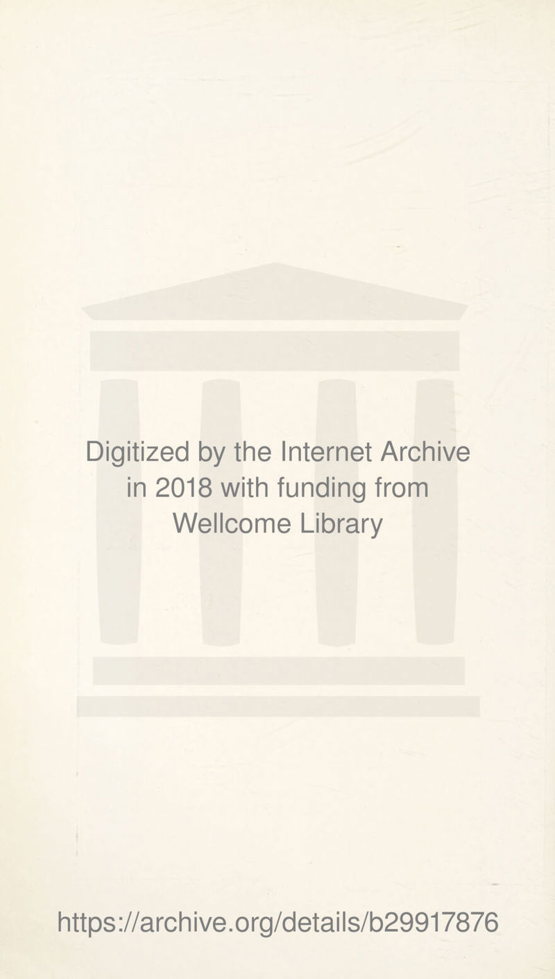 Digitized by the Internet Archive in 2018 with funding from Wellcome Library o https ://arch i ve. org/detai Is/b29917876