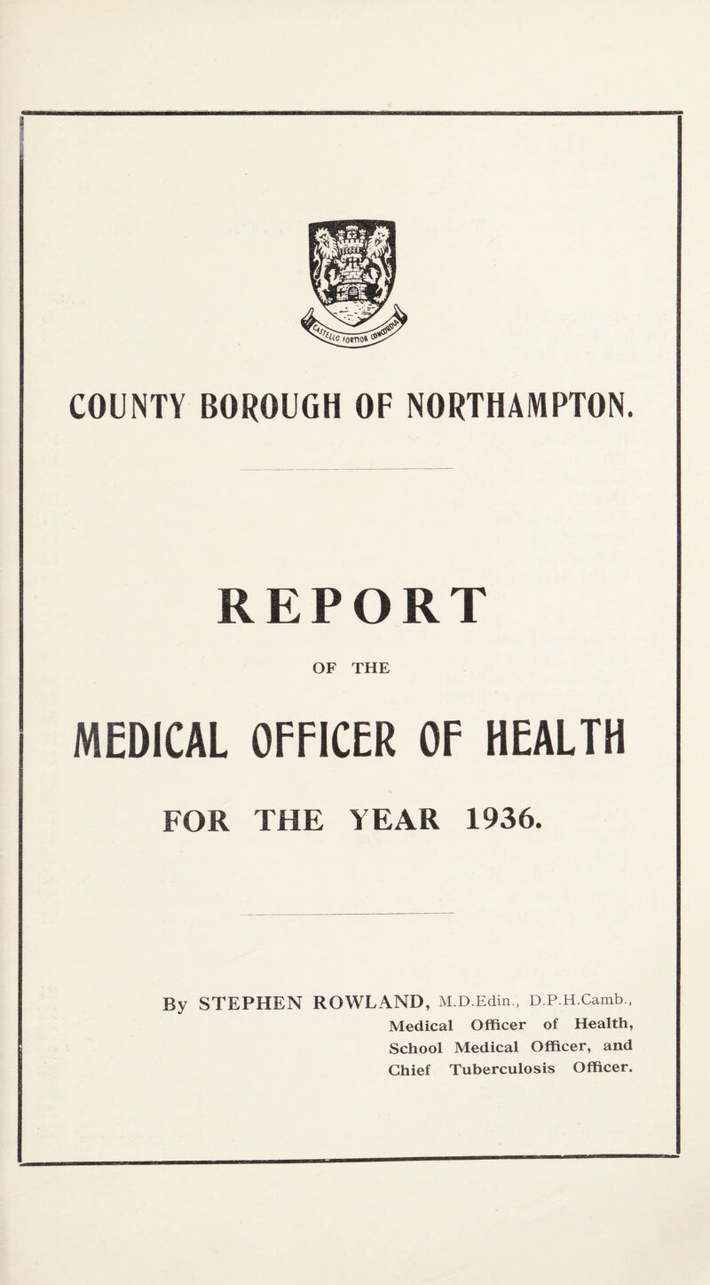 REPORT OF THE MEDICAL OFFICER OF HEALTH FOR THE YEAR 1936. By STEPHEN ROWLAND, M.D.Edin., D.P.H.Camb., Medical Officer of Health, School Medical Officer, and Chief Tuberculosis Officer.