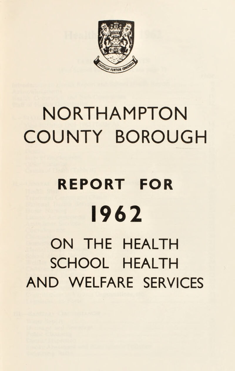 NORTHAMPTON COUNTY BOROUGH REPORT FOR 1962 ON THE HEALTH SCHOOL HEALTH AND WELFARE SERVICES