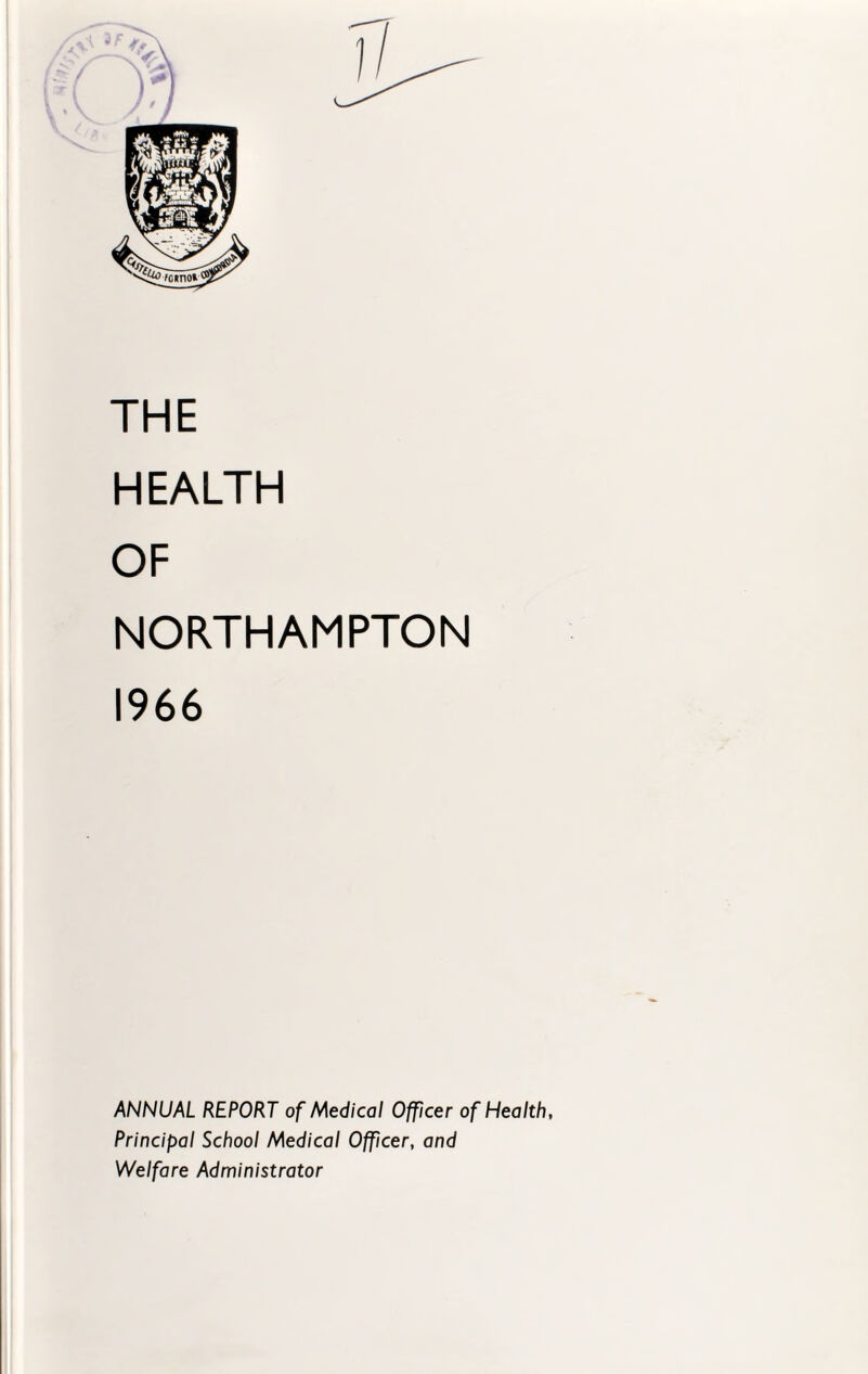 HEALTH OF NORTHAMPTON 1966 ANNUAL REPORT of Medical Officer of Health, Principal School Medical Officer, and Welfare Administrator