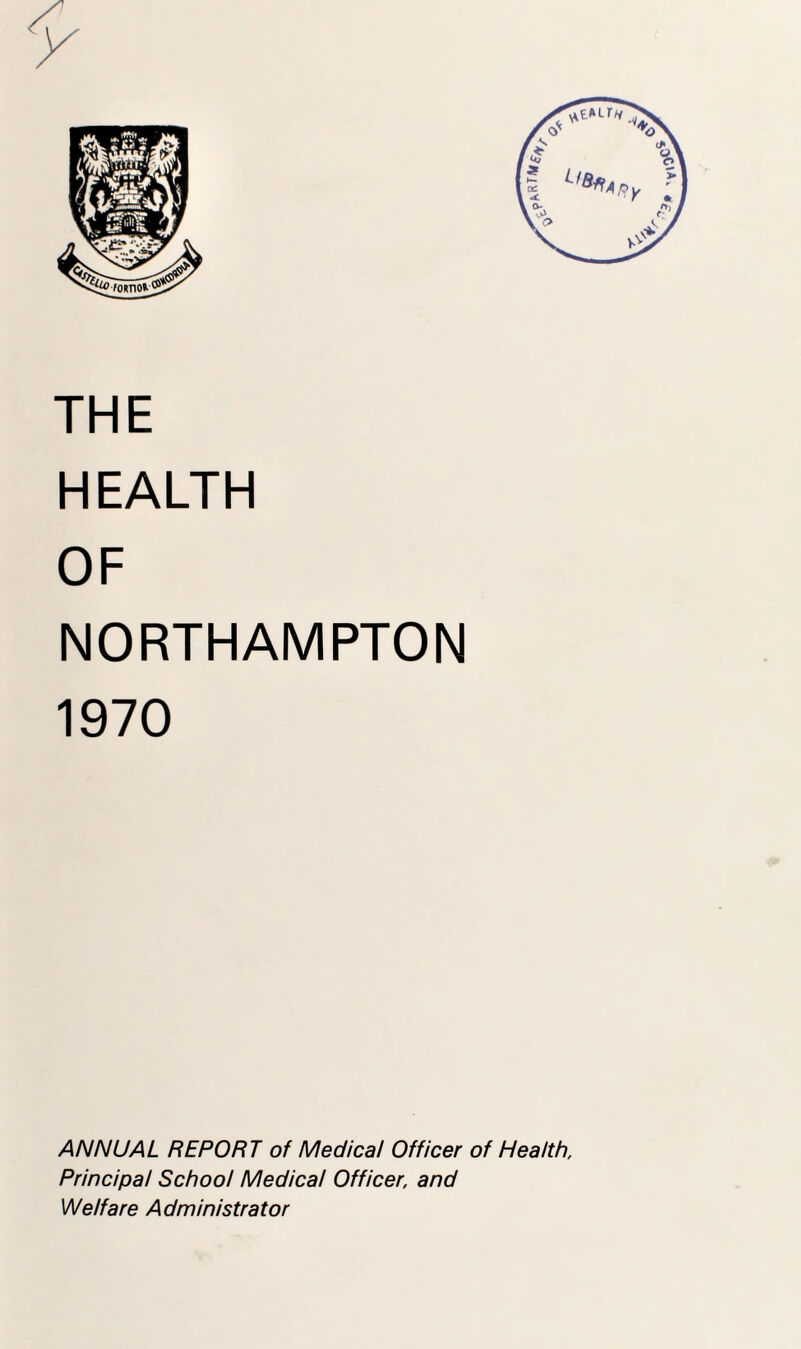 HEALTH OF NORTHAMPTON 1970 ANNUAL REPORT of Medical Officer of Health, Principal School Medical Officer, and Welfare Administrator