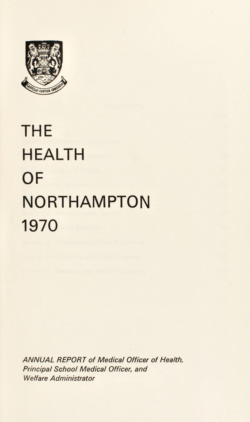 HEALTH OF NORTHAMPTON 1970 ANNUAL REPORT of Medical Officer of Health, Principal School Medical Officer, and Welfare Administrator