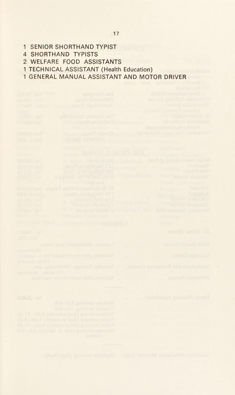 1 SENIOR SHORTHAND TYPIST 4 SHORTHAND TYPISTS 2 WELFARE FOOD ASSISTANTS 1 TECHNICAL ASSISTANT (Health Education) 1 GENERAL MANUAL ASSISTANT AND MOTOR DRIVER