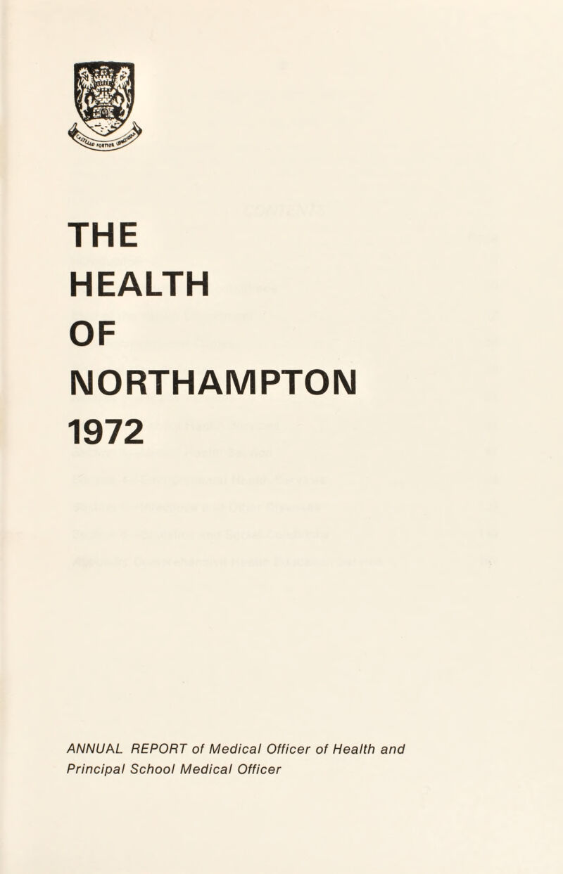 THE HEALTH OF NORTHAMPTON 1972 ANNUAL REPORT of Medical Officer of Health and Principal School Medical Officer