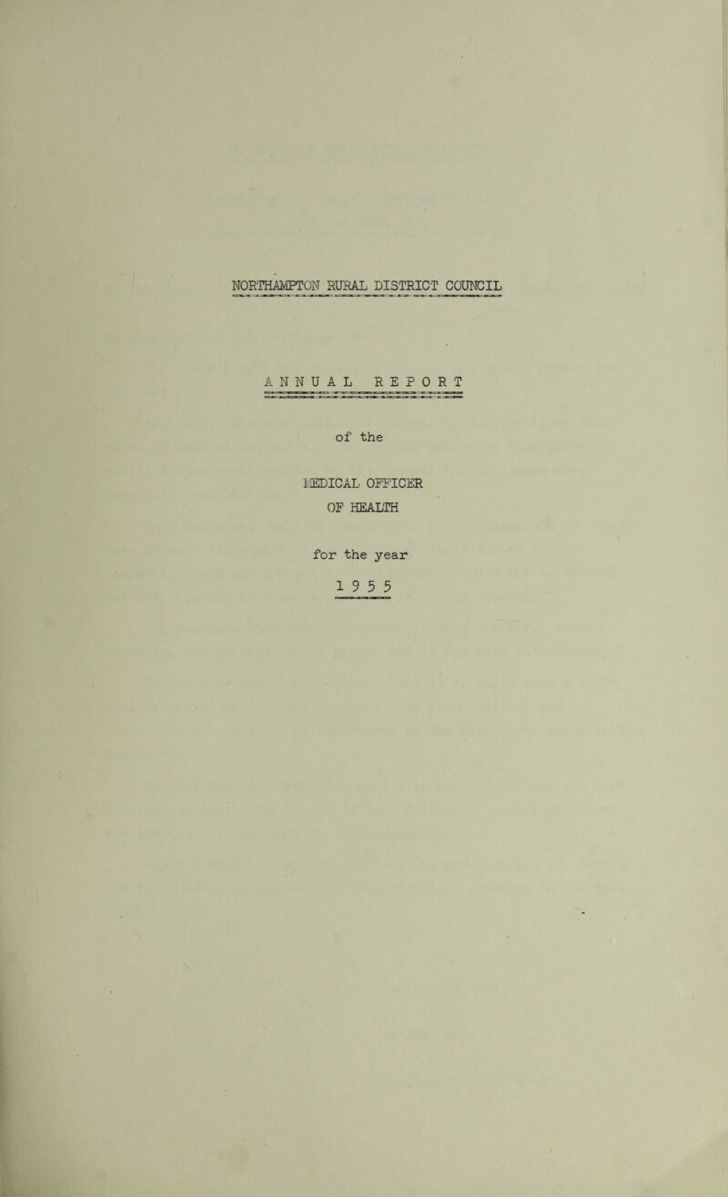 NORTHAMPTON RURAL^ DISTRICT COUNCIL ANNUAL REPORT of the MEDICAL OFFICER OF HEALTH for the year 19 5 5