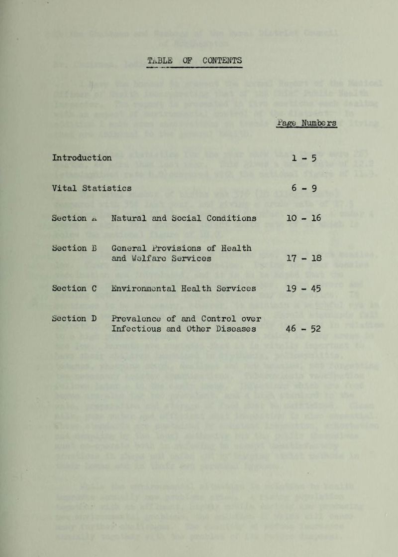 TiiBLE OF CONTENTS Page Numbers Introduction 1-5 Vital Statistics 6-9 Section jx Natural and Social Conditions 10 - 16 Section 13 General Provisions of Health and Welfare Services 17 - 18 Section C Environmental Health Services 19 - 45 Section D Prevalence of and Control over Infectious and Other Diseases 46 - 52