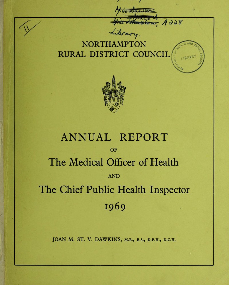 NORTHAMPTON RURAL DISTRICT COUNCIL ANNUAL REPORT OF The Medical Officer of Health AND The Chief Public Health Inspector 1969 JOAN M. ST. V. DAWKINS, m.b., b.s., d.p.h., d.c.h.