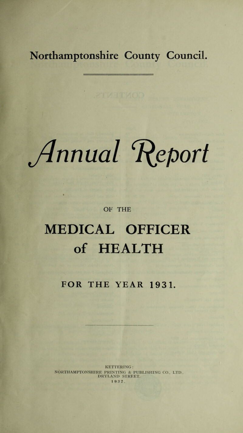 jhmual Report OF THE MEDICAL OFFICER of HEALTH FOR THE YEAR 1931. KETTERING: NORTHAMPTONSHIRE PRINTING & PUBLISHING CO., LTD.. DRYLAND STREET.