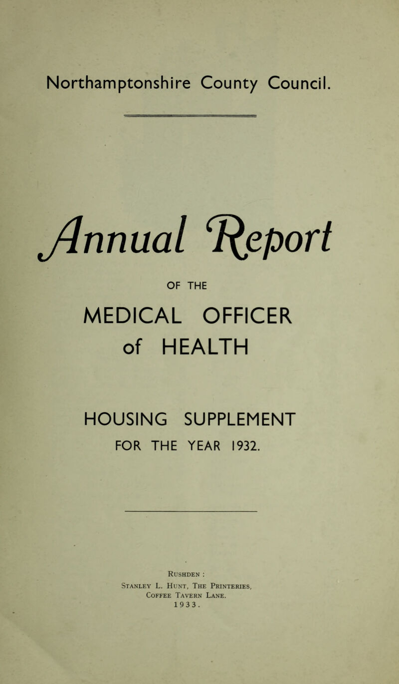 Jlnnual Report OF THE MEDICAL OFFICER of HEALTH HOUSING SUPPLEMENT FOR THE YEAR 1932. Rushden : Stanley L. Hunt, The Printeries, Coffee Tavern Lane.