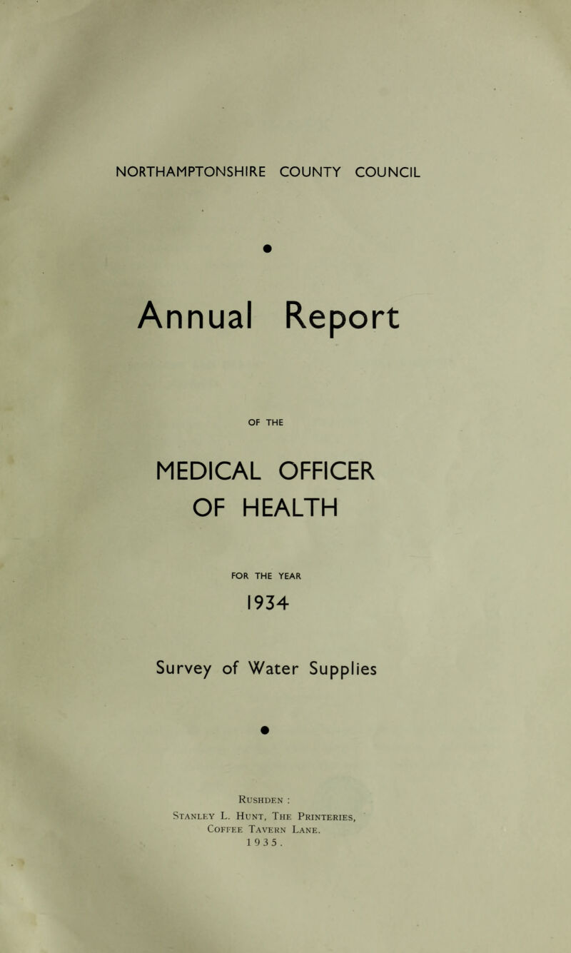 Annual Report OF THE MEDICAL OFFICER OF HEALTH FOR THE YEAR 1934 Survey of Water Supplies Rushden : Stanley L. Hunt, The Printeries, Coffee Tavern Lane.