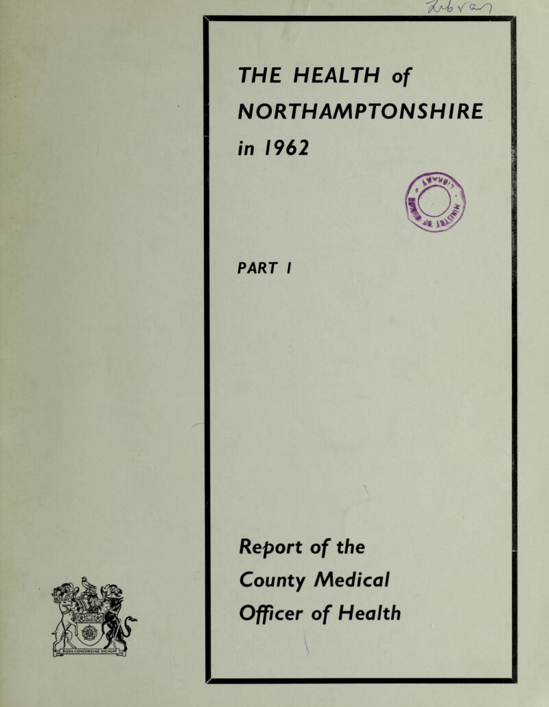 (Kmd * THE HEALTH of NORTHAMPTONSHIRE in 1962 PART I Report of the County Medical Officer of Health