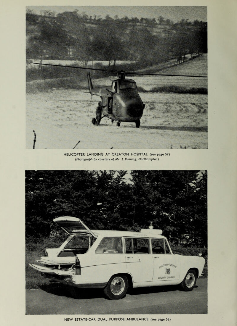 HELICOPTER LANDING AT CREATON HOSPITAL (see page 57) (Photograph by courtesy of Mr. J. Dinning. Northampton) NEW ESTATE-CAR DUAL PURPOSE AMBULANCE (see page 53)