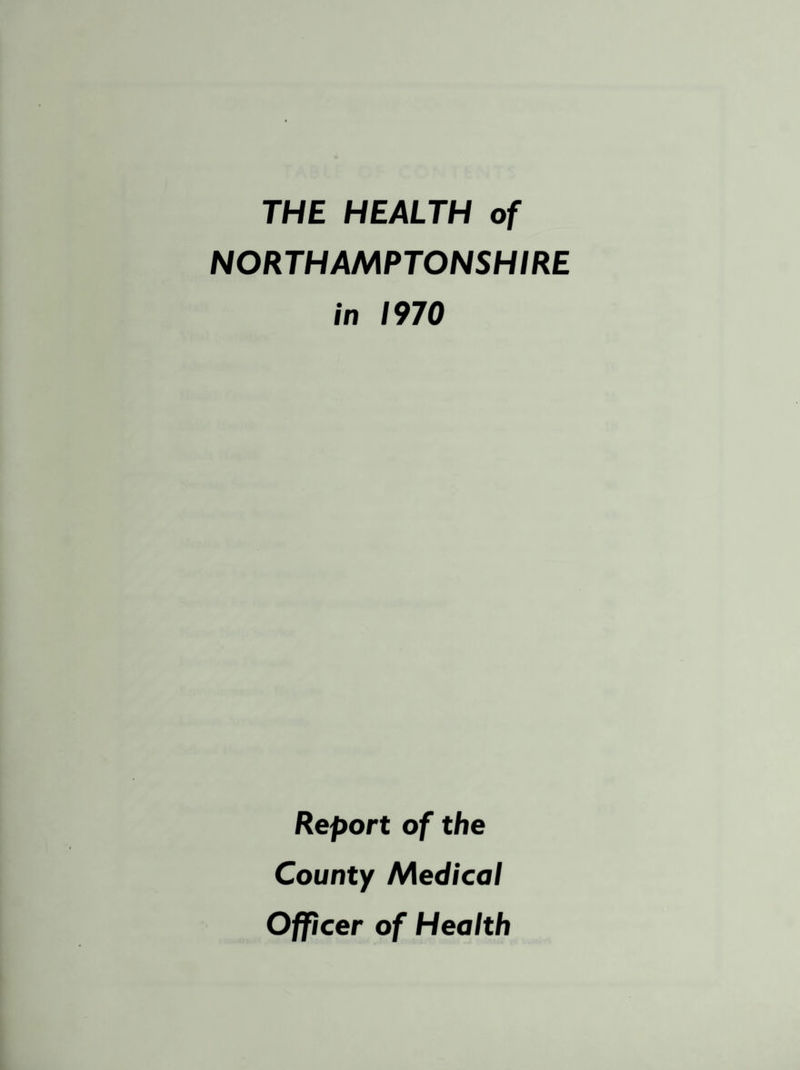 THE HEALTH of NORTHAMPTONSHIRE in 1970 Report of the County Medical Officer of Health