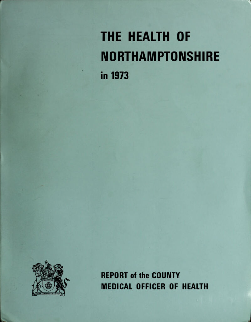 THE HEALTH OF NORTHAMPTONSHIRE in 1973 REPORT of the COUNTY MEDICAL OFFICER OF HEALTH