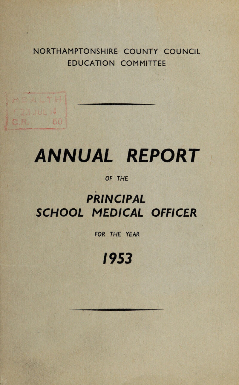 NORTHAMPTONSHIRE COUNTY COUNCIL EDUCATION COMMITTEE ANNUAL REPORT OF THE PRINCIPAL SCHOOL MEDICAL OFFICER FOR THE YEAR 1953